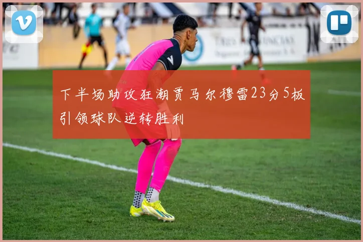 下半场助攻狂潮贾马尔穆雷23分5板引领球队逆转胜利