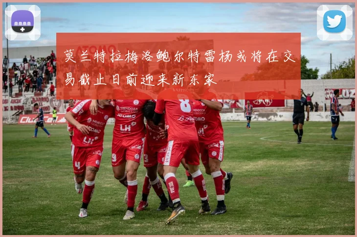 莫兰特拉梅洛鲍尔特雷杨或将在交易截止日前迎来新东家