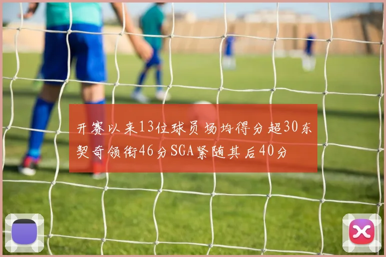 开赛以来13位球员场均得分超30东契奇领衔46分SGA紧随其后40分