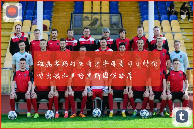雄鹿客场对决奇才字母哥与小特伦特出战加里哈里斯因伤缺席