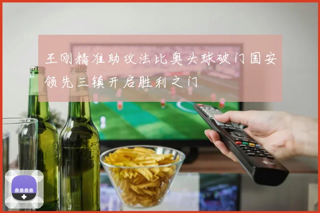 王刚精准助攻法比奥头球破门国安领先三镇开启胜利之门