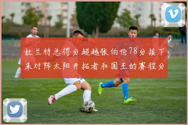 杜兰特总得分超越张伯伦78分接下来对阵太阳开拓者和国王的赛程分析