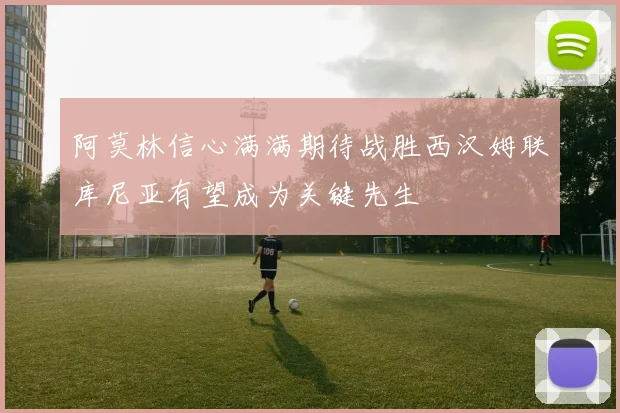 阿莫林信心满满期待战胜西汉姆联库尼亚有望成为关键先生
