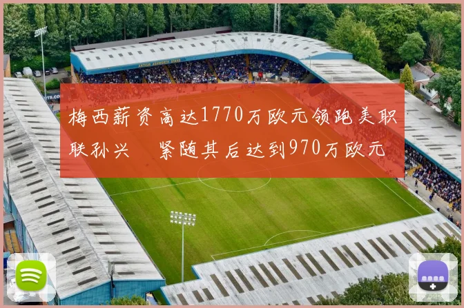 梅西薪资高达1770万欧元领跑美职联孙兴慜紧随其后达到970万欧元