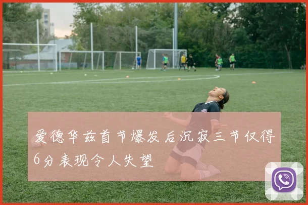 爱德华兹首节爆发后沉寂三节仅得6分表现令人失望