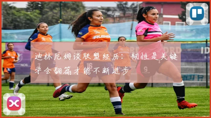 迪林厄姆谈联盟经历：韧性是关键学会翻篇才能不断进步