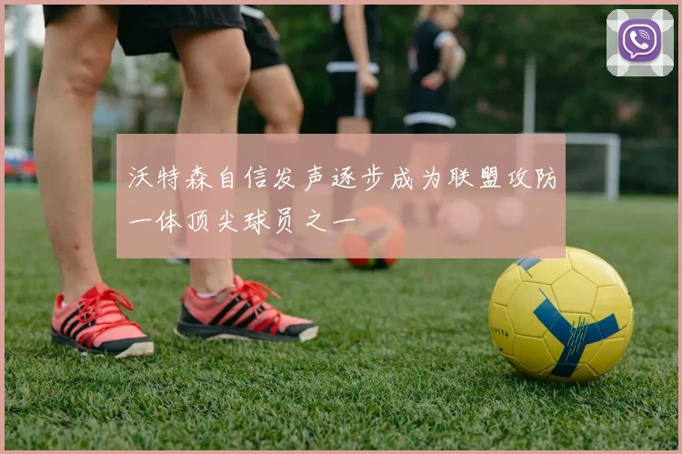沃特森自信发声逐步成为联盟攻防一体顶尖球员之一