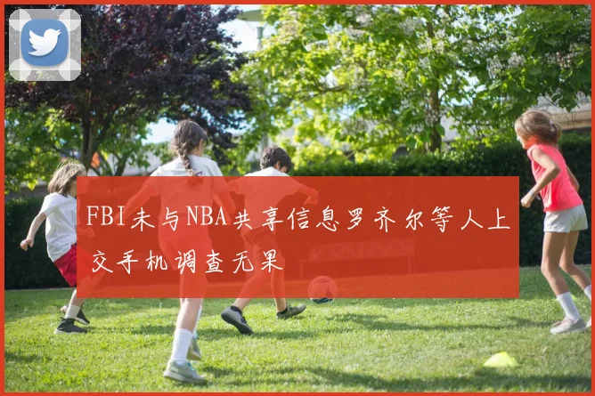 FBI未与NBA共享信息罗齐尔等人上交手机调查无果