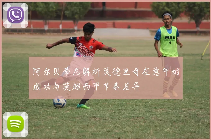 阿尔贝蒂尼解析莫德里奇在意甲的成功与英超西甲节奏差异