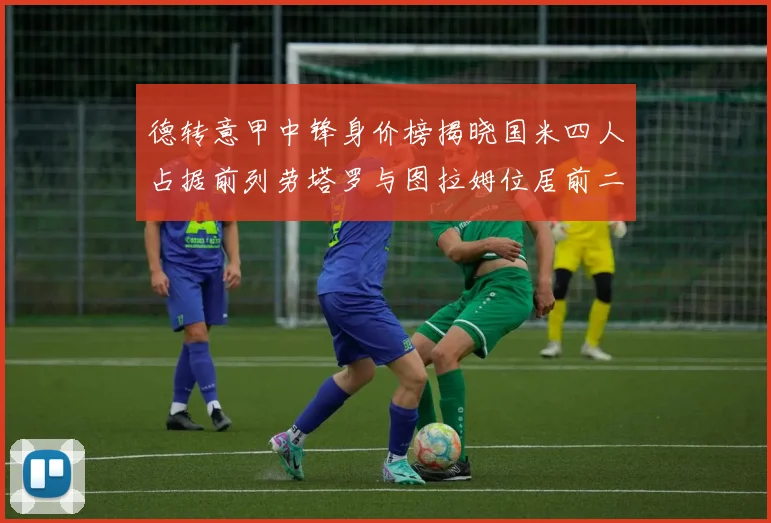 德转意甲中锋身价榜揭晓国米四人占据前列劳塔罗与图拉姆位居前二