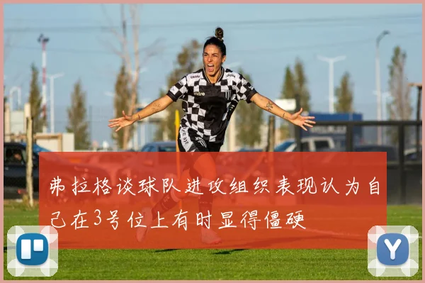 弗拉格谈球队进攻组织表现认为自己在3号位上有时显得僵硬