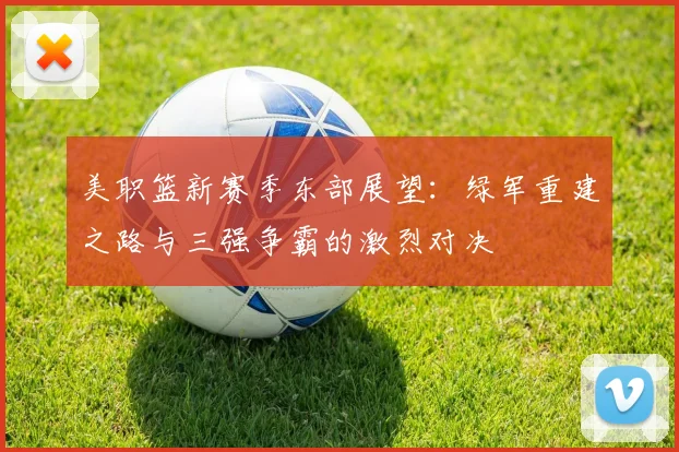 美职篮新赛季东部展望：绿军重建之路与三强争霸的激烈对决