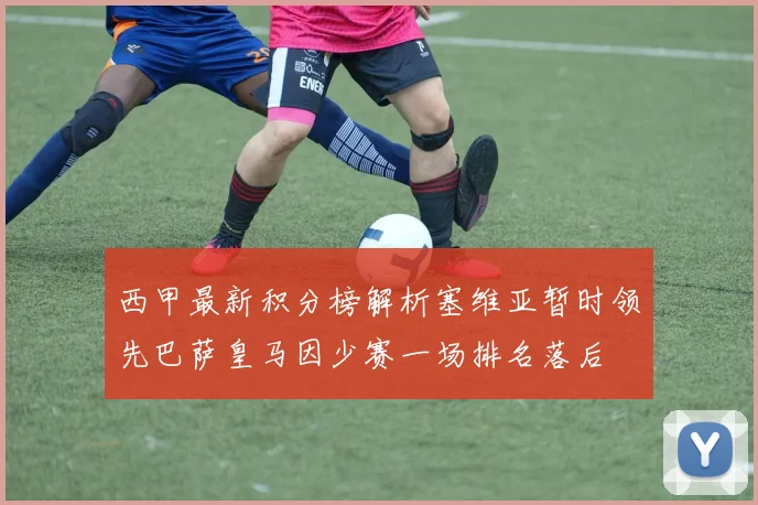 西甲最新积分榜解析塞维亚暂时领先巴萨皇马因少赛一场排名落后
