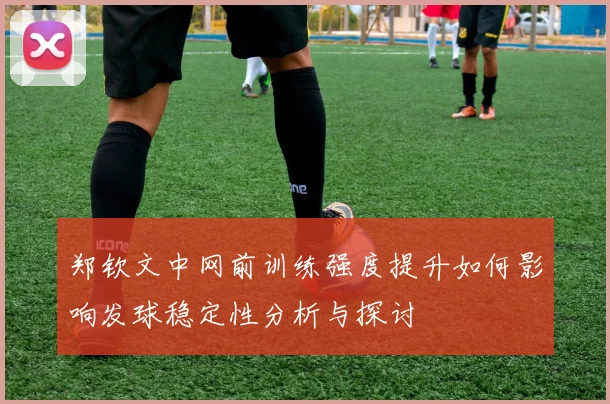 郑钦文中网前训练强度提升如何影响发球稳定性分析与探讨
