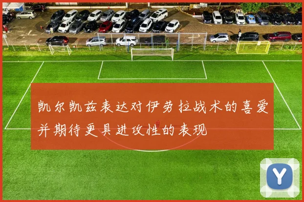 凯尔凯兹表达对伊劳拉战术的喜爱并期待更具进攻性的表现