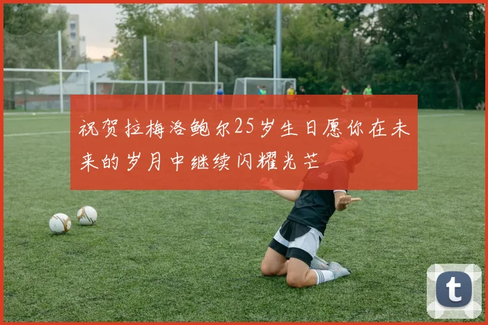 祝贺拉梅洛鲍尔25岁生日愿你在未来的岁月中继续闪耀光芒
