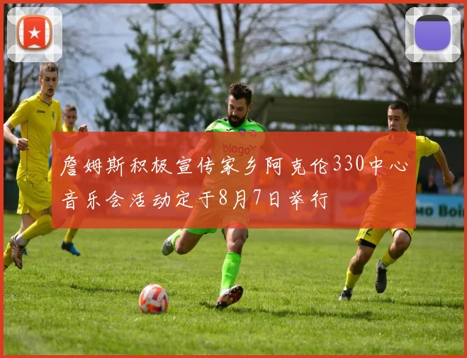 詹姆斯积极宣传家乡阿克伦330中心音乐会活动定于8月7日举行