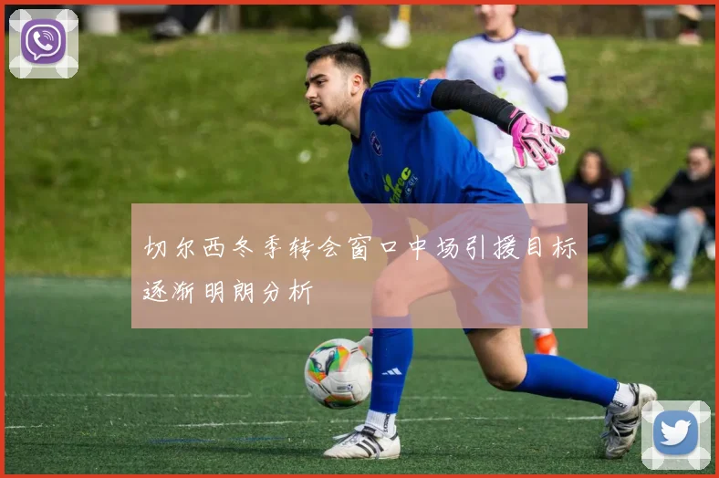 切尔西冬季转会窗口中场引援目标逐渐明朗分析