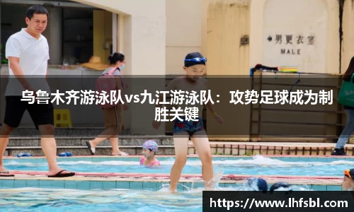 乌鲁木齐游泳队vs九江游泳队：攻势足球成为制胜关键