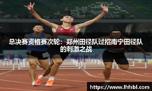 总决赛资格赛次轮：郑州田径队过招南宁田径队的刺激之战