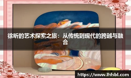 徐昕的艺术探索之旅：从传统到现代的跨越与融合
