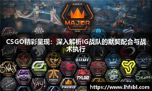 CSGO精彩呈现：深入解析IG战队的默契配合与战术执行