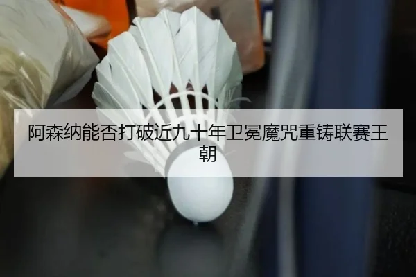 阿森纳能否打破近九十年卫冕魔咒重铸联赛王朝